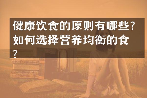 健康饮食的原则有哪些？如何选择营养均衡的食物？