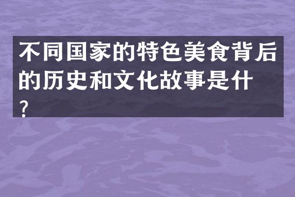 不同国家的特色美食背后的历史和文化故事是什么？