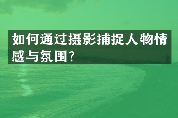 如何通过摄影捕捉人物情感与氛围？