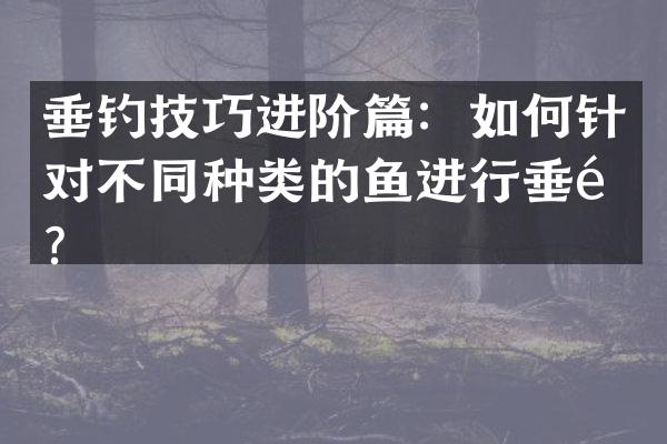 垂钓技巧进阶篇：如何针对不同种类的鱼进行垂钓？