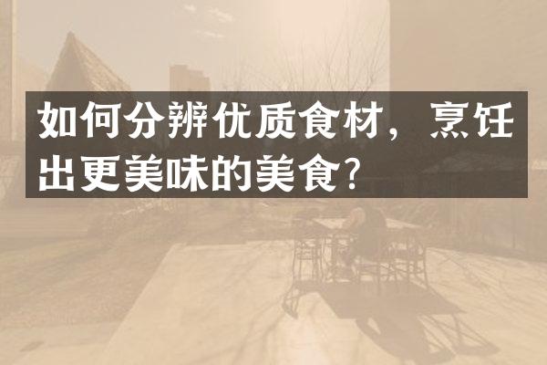 如何分辨优质食材，烹饪出更美味的美食？