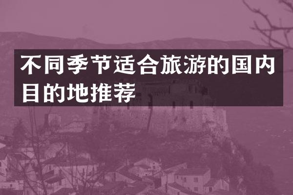 不同季节适合旅游的国内目的地推荐