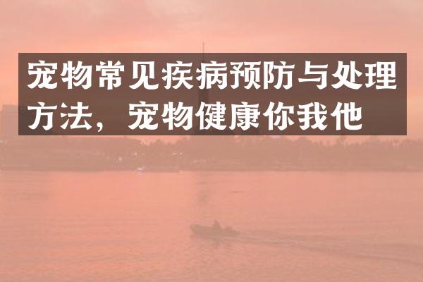 宠物常见疾病预防与处理方法，宠物健康你我他！