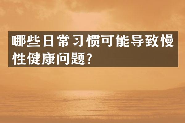 哪些日常习惯可能导致慢性健康问题？