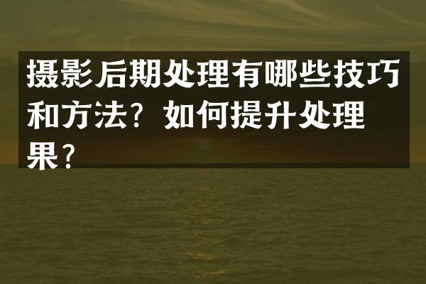 摄影后期处理有哪些技巧和方法？如何提升处理效果？
