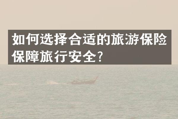 如何选择合适的旅游保险保障旅行安全？