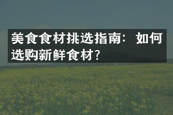 美食食材挑选指南：如何选购新鲜食材？