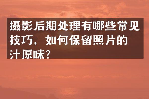 摄影后期处理有哪些常见技巧，如何保留照片的原汁原味？