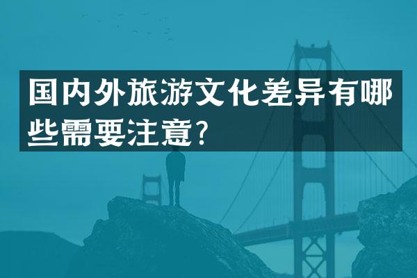 国内外旅游文化差异有哪些需要注意？