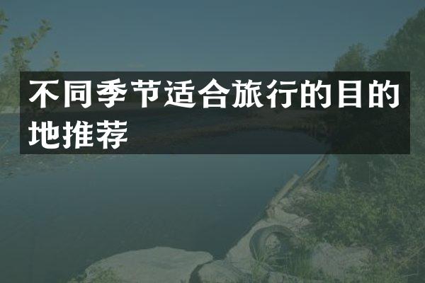 不同季节适合旅行的目的地推荐