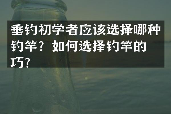 垂钓初学者应该选择哪种钓竿？如何选择钓竿的技巧？