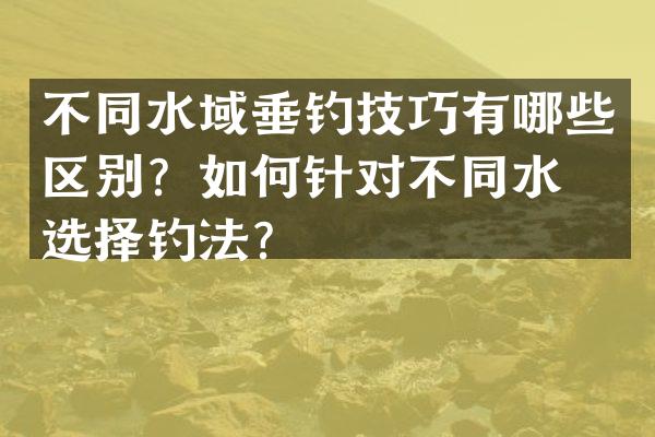 不同水域垂钓技巧有哪些区别？如何针对不同水域选择钓法？