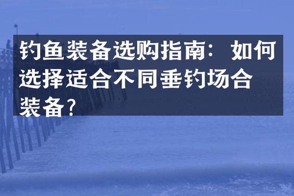 钓鱼装备选购指南：如何选择适合不同垂钓场合的装备？