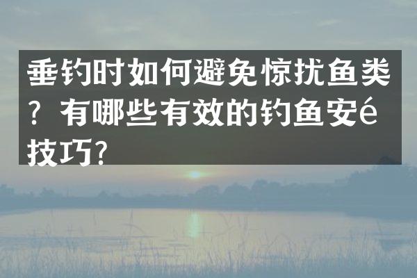 垂钓时如何避免惊扰鱼类？有哪些有效的钓鱼安静技巧？