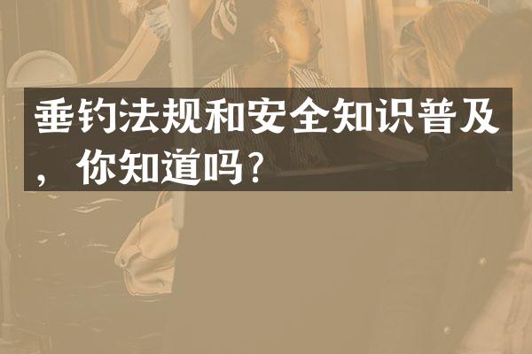 垂钓法规和安全知识普及，你知道吗？