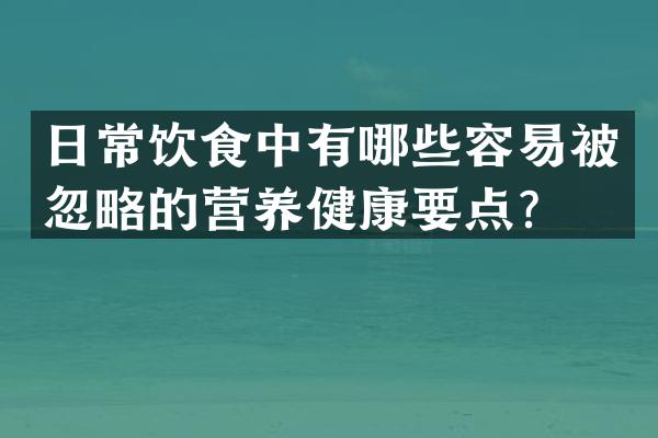 日常饮食中有哪些容易被忽略的营养健康要点？