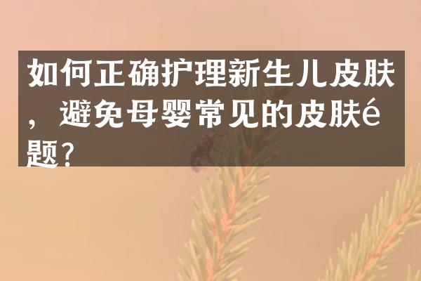 如何正确护理新生儿皮肤，避免母婴常见的皮肤问题？