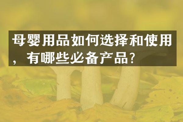 母婴用品如何选择和使用，有哪些必备产品？