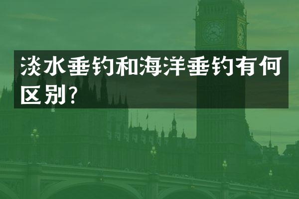 淡水垂钓和海洋垂钓有何区别？