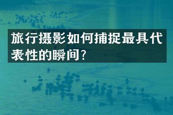 旅行摄影如何捕捉最具代表性的瞬间？