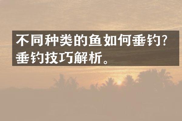 不同种类的鱼如何垂钓？垂钓技巧解析。