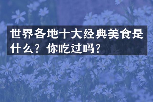 世界各地十大经典美食是什么？你吃过吗？