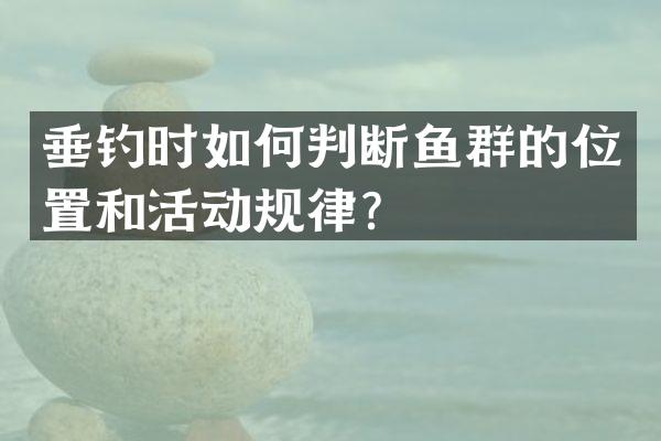 垂钓时如何判断鱼群的位置和活动规律？
