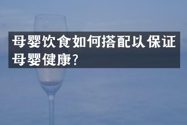 母婴饮食如何搭配以保证母婴健康？
