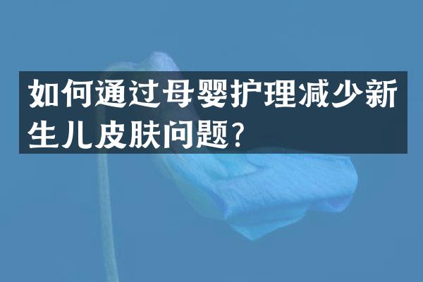 如何通过母婴护理减少新生儿皮肤问题？