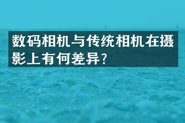 数码相机与传统相机在摄影上有何差异？