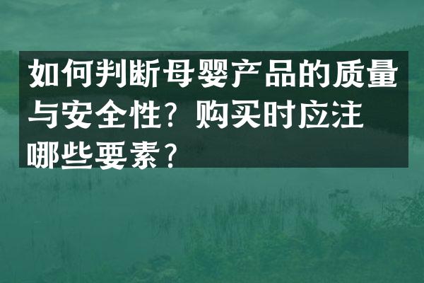 如何判断母婴产品的质量与安全性？购买时应注意哪些要素？