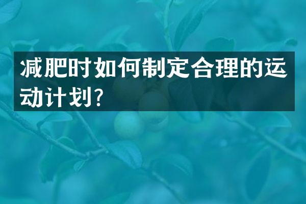 减肥时如何制定合理的运动计划？