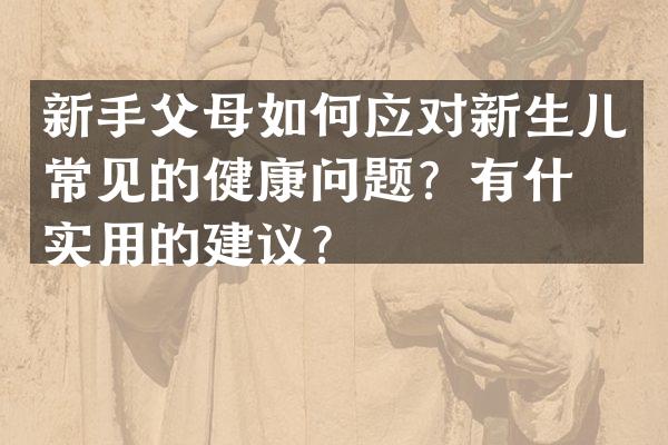 新手父母如何应对新生儿常见的健康问题？有什么实用的建议？
