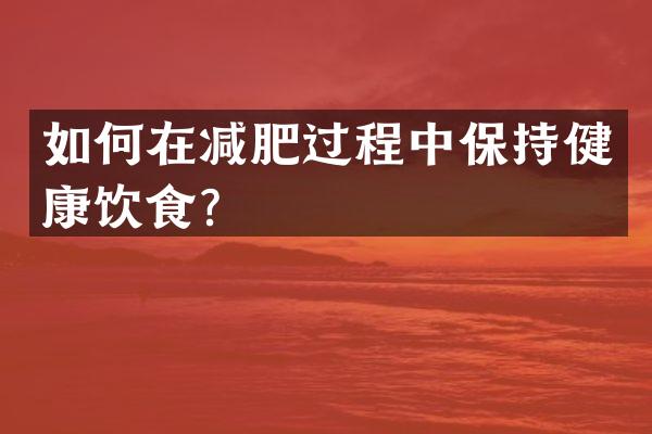 如何在减肥过程中保持健康饮食？