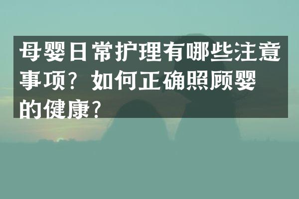 母婴日常护理有哪些注意事项？如何正确照顾婴儿的健康？