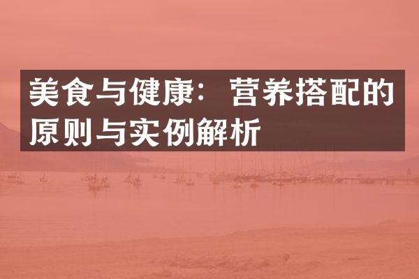 美食与健康：营养搭配的原则与实例解析