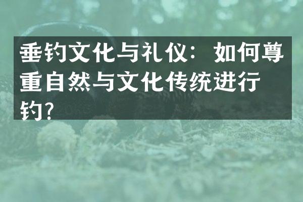 垂钓文化与礼仪：如何尊重自然与文化传统进行垂钓？