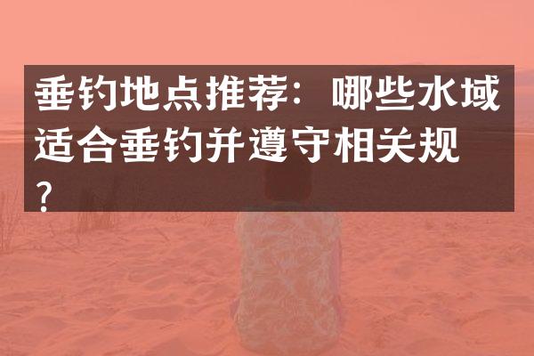 垂钓地点推荐：哪些水域适合垂钓并遵守相关规定？