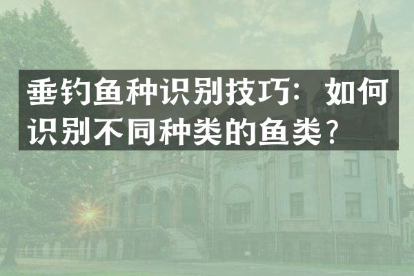 垂钓鱼种识别技巧：如何识别不同种类的鱼类？