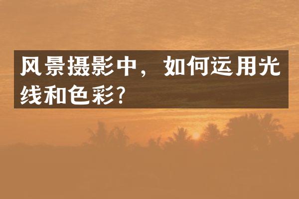 风景摄影中，如何运用光线和色彩？