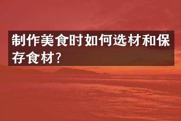制作美食时如何选材和保存食材？