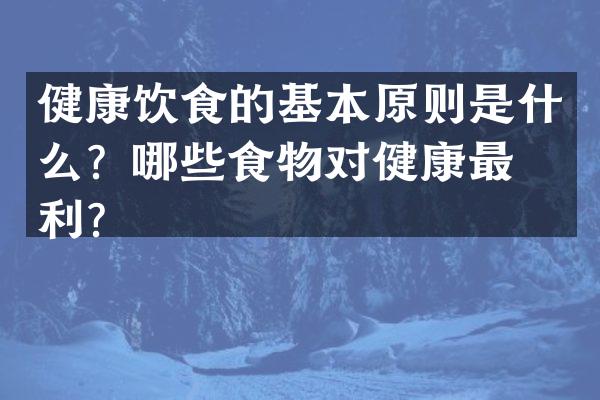 健康饮食的基本原则是什么？哪些食物对健康最有利？