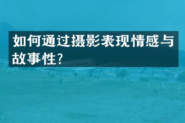 如何通过摄影表现情感与故事性？