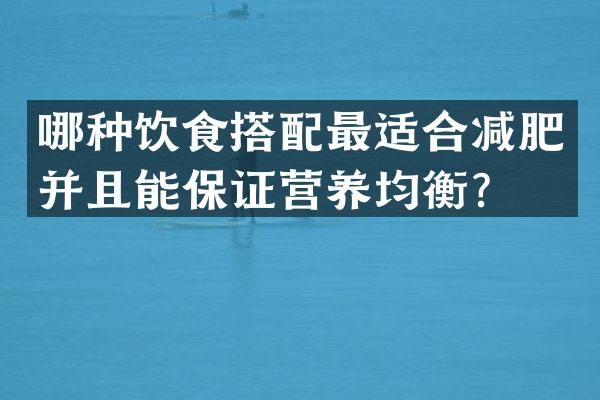 哪种饮食搭配最适合减肥并且能保证营养均衡？