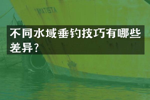 不同水域垂钓技巧有哪些差异？