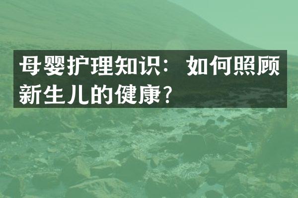母婴护理知识：如何照顾新生儿的健康？