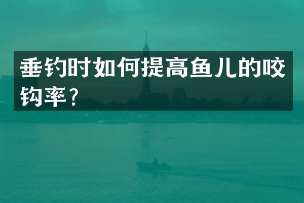 垂钓时如何提高鱼儿的咬钩率？
