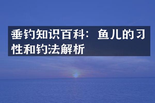 垂钓知识百科：鱼儿的习性和钓法解析