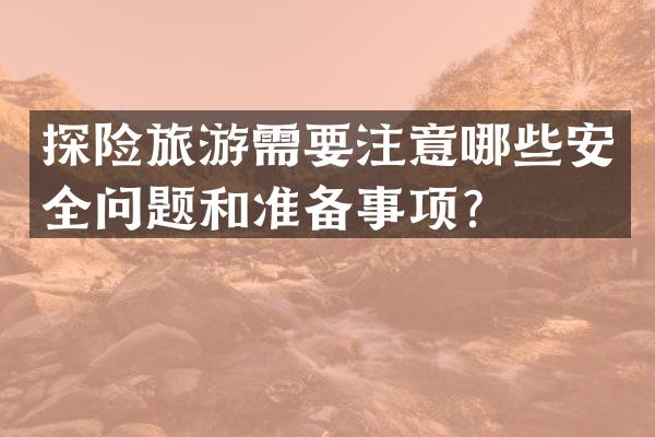 探险旅游需要注意哪些安全问题和准备事项？