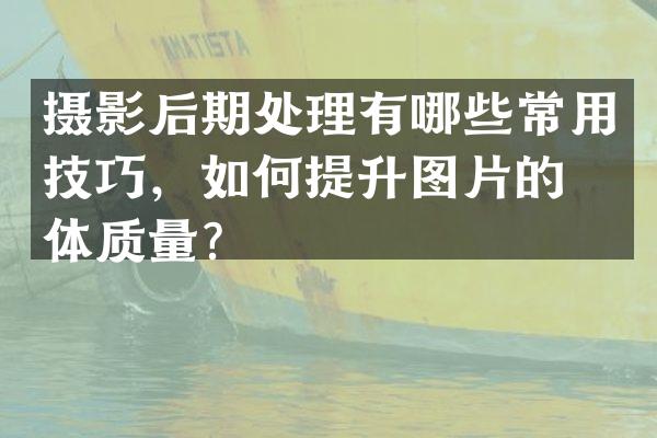 摄影后期处理有哪些常用技巧，如何提升图片的整体质量？